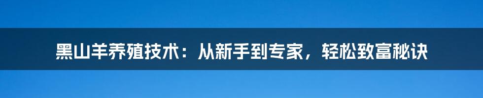 黑山羊养殖技术：从新手到专家，轻松致富秘诀