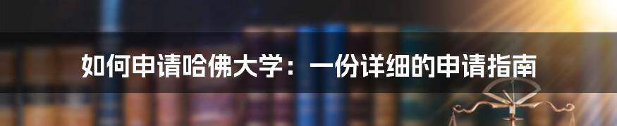 如何申请哈佛大学：一份详细的申请指南