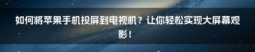 如何将苹果手机投屏到电视机？让你轻松实现大屏幕观影！