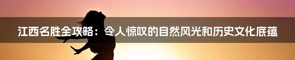 江西名胜全攻略：令人惊叹的自然风光和历史文化底蕴