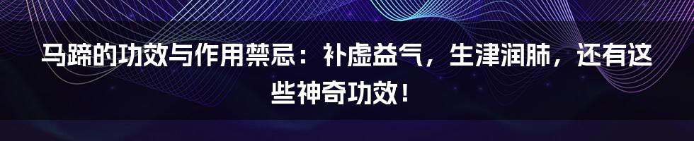 马蹄的功效与作用禁忌：补虚益气，生津润肺，还有这些神奇功效！