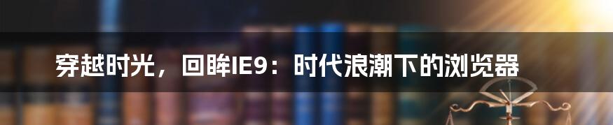 穿越时光，回眸IE9：时代浪潮下的浏览器