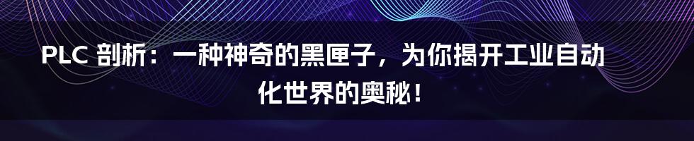 PLC 剖析：一种神奇的黑匣子，为你揭开工业自动化世界的奥秘！