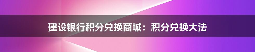 建设银行积分兑换商城：积分兑换大法