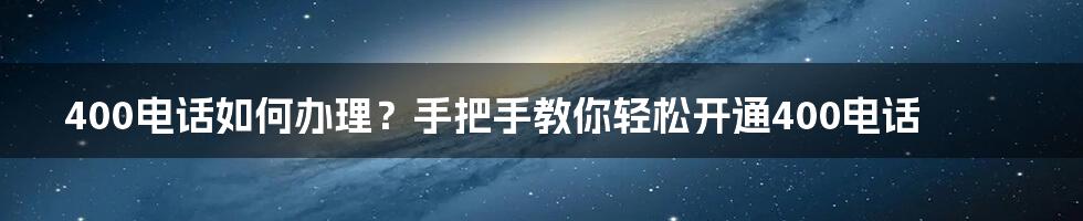 400电话如何办理？手把手教你轻松开通400电话