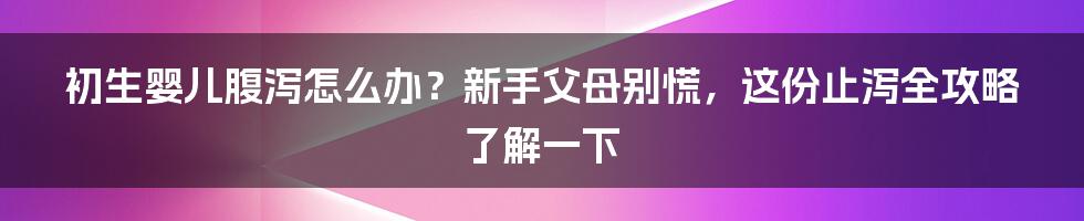 初生婴儿腹泻怎么办？新手父母别慌，这份止泻全攻略了解一下