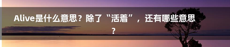 Alive是什么意思？除了“活着”，还有哪些意思？