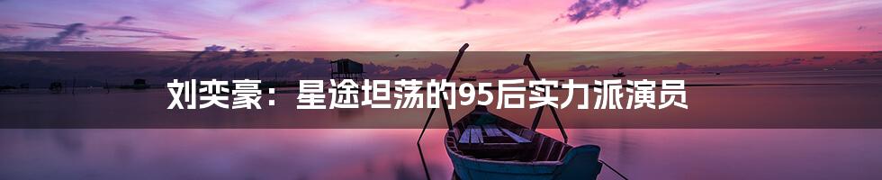 刘奕豪：星途坦荡的95后实力派演员