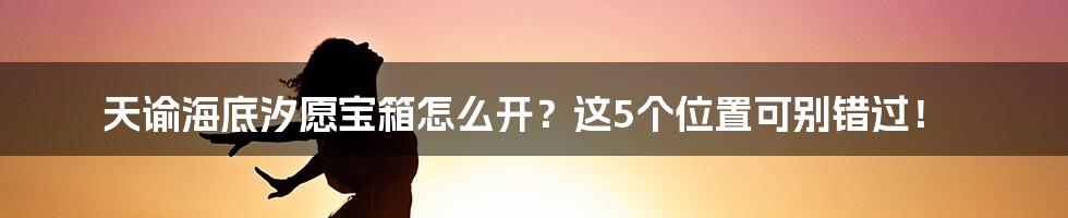 天谕海底汐愿宝箱怎么开？这5个位置可别错过！