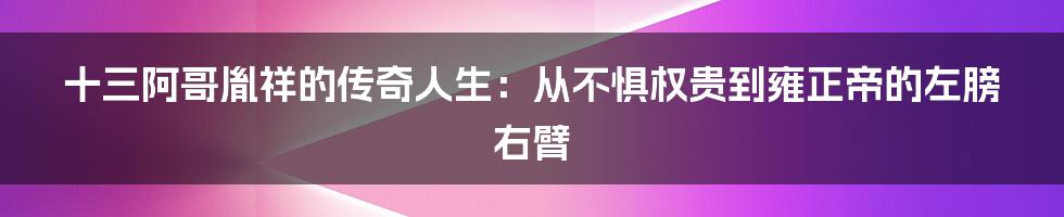 十三阿哥胤祥的传奇人生：从不惧权贵到雍正帝的左膀右臂