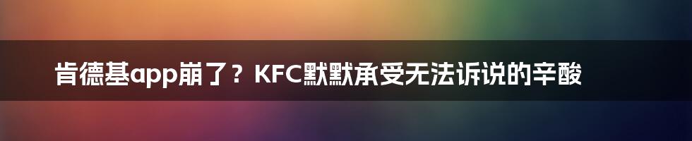 肯德基app崩了？KFC默默承受无法诉说的辛酸