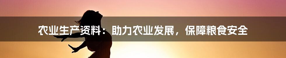 农业生产资料：助力农业发展，保障粮食安全