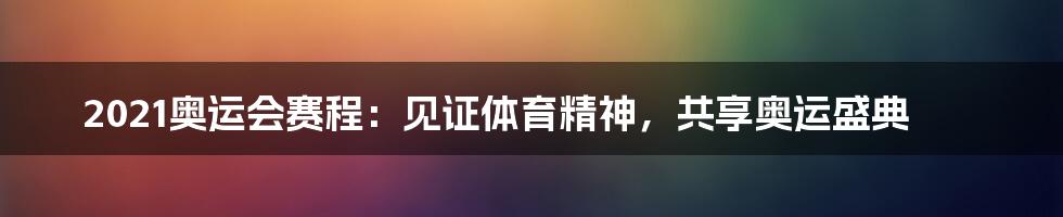 2021奥运会赛程：见证体育精神，共享奥运盛典