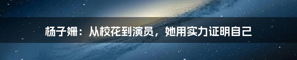 杨子姗：从校花到演员，她用实力证明自己