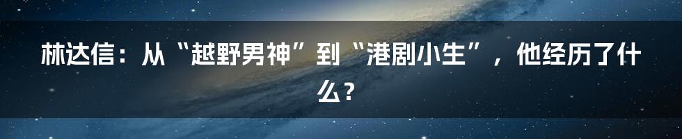 林达信：从“越野男神”到“港剧小生”，他经历了什么？