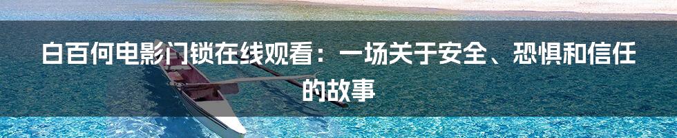 白百何电影门锁在线观看：一场关于安全、恐惧和信任的故事