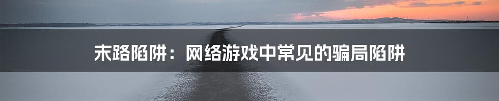 末路陷阱：网络游戏中常见的骗局陷阱