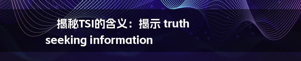 揭秘TSI的含义：揭示 truth seeking information