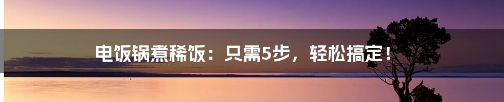 电饭锅煮稀饭：只需5步，轻松搞定！