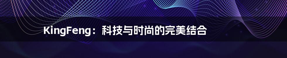 KingFeng：科技与时尚的完美结合