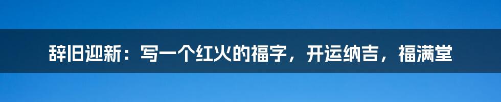 辞旧迎新：写一个红火的福字，开运纳吉，福满堂