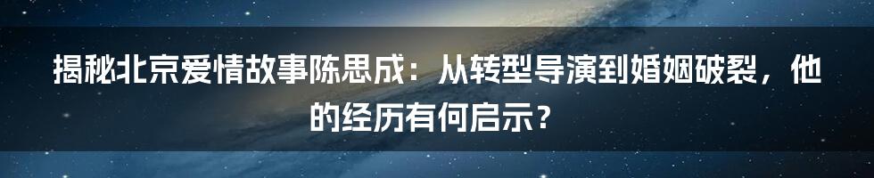 揭秘北京爱情故事陈思成：从转型导演到婚姻破裂，他的经历有何启示？