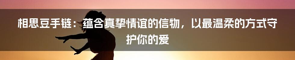 相思豆手链：蕴含真挚情谊的信物，以最温柔的方式守护你的爱