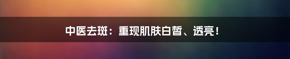 中医去斑：重现肌肤白皙、透亮！