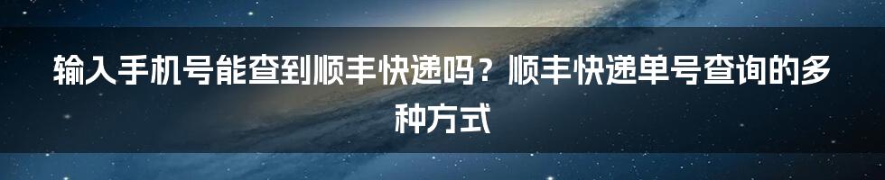 输入手机号能查到顺丰快递吗？顺丰快递单号查询的多种方式