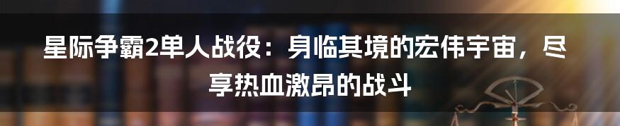 星际争霸2单人战役：身临其境的宏伟宇宙，尽享热血激昂的战斗