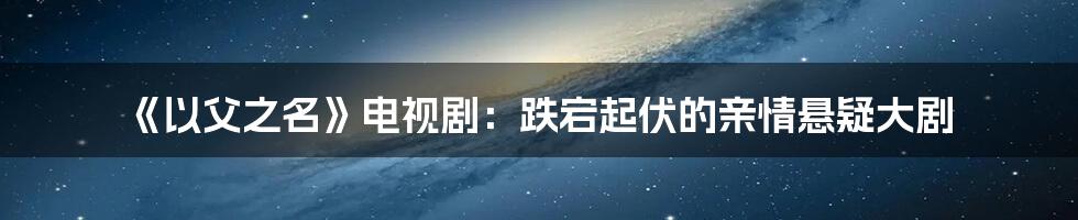 《以父之名》电视剧：跌宕起伏的亲情悬疑大剧