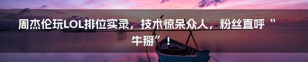 周杰伦玩LOL排位实录，技术惊呆众人，粉丝直呼“牛掰”！