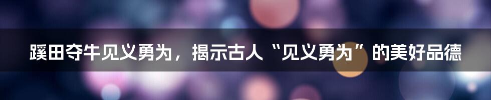 蹊田夺牛见义勇为，揭示古人“见义勇为”的美好品德