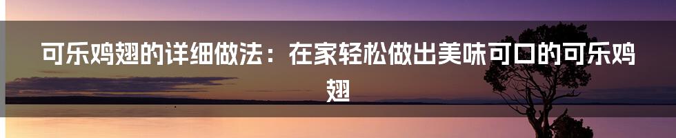 可乐鸡翅的详细做法：在家轻松做出美味可口的可乐鸡翅