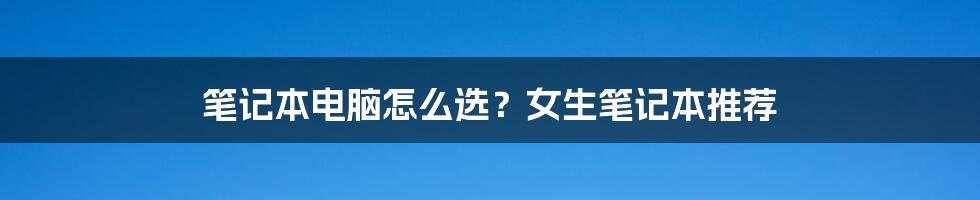 笔记本电脑怎么选？女生笔记本推荐