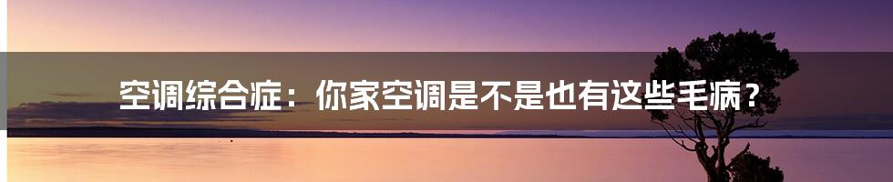 空调综合症：你家空调是不是也有这些毛病？