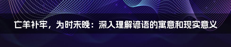 亡羊补牢，为时未晚：深入理解谚语的寓意和现实意义