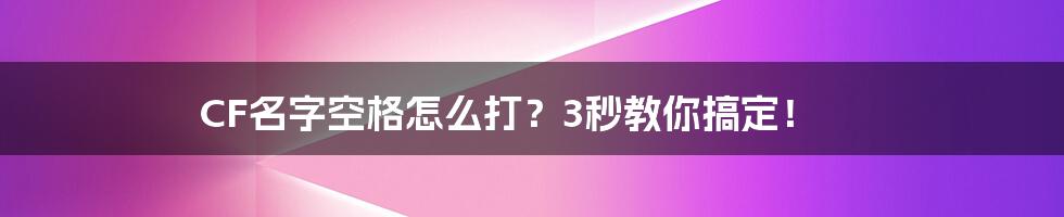 CF名字空格怎么打？3秒教你搞定！