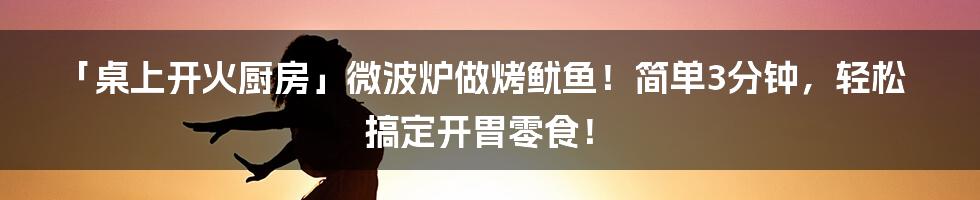 「桌上开火厨房」微波炉做烤鱿鱼！简单3分钟，轻松搞定开胃零食！