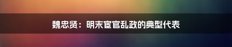 魏忠贤：明末宦官乱政的典型代表