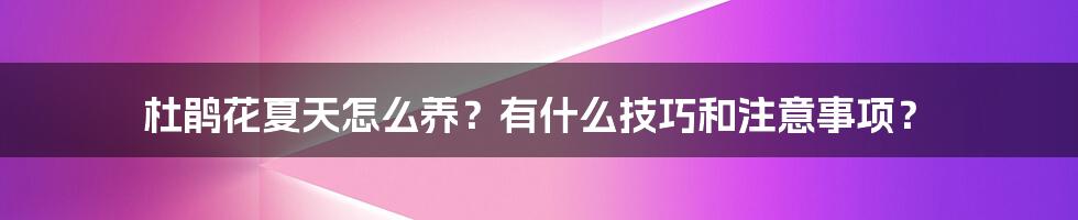 杜鹃花夏天怎么养？有什么技巧和注意事项？