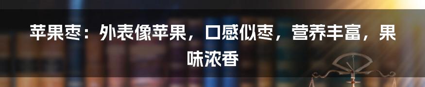 苹果枣：外表像苹果，口感似枣，营养丰富，果味浓香