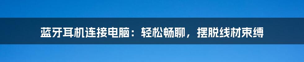 蓝牙耳机连接电脑：轻松畅聊，摆脱线材束缚