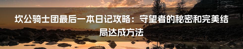 坎公骑士团最后一本日记攻略：守望者的秘密和完美结局达成方法