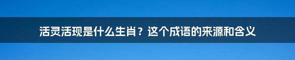 活灵活现是什么生肖？这个成语的来源和含义