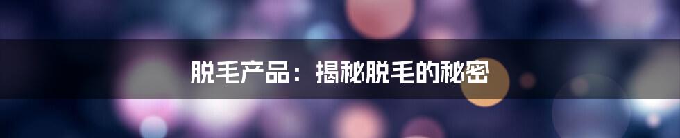 脱毛产品：揭秘脱毛的秘密