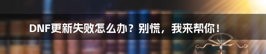 DNF更新失败怎么办？别慌，我来帮你！