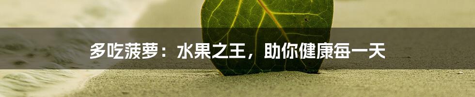 多吃菠萝：水果之王，助你健康每一天