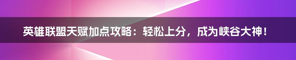 英雄联盟天赋加点攻略：轻松上分，成为峡谷大神！