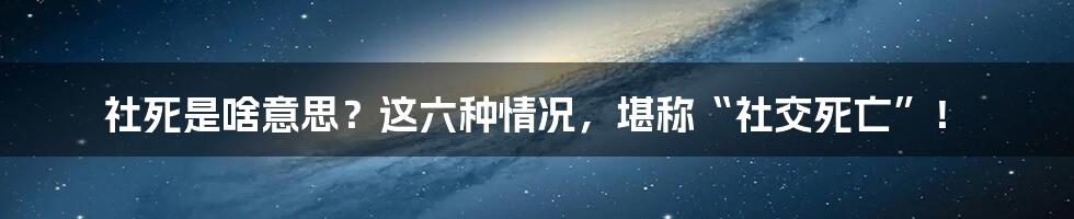 社死是啥意思？这六种情况，堪称“社交死亡”！